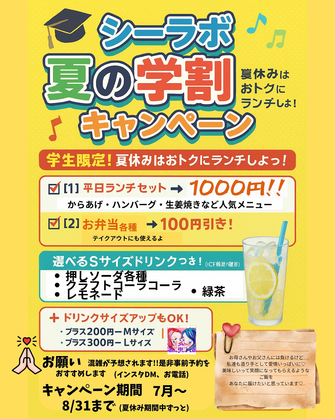 シーラボ 夏の学割キャンペーン

 学生限定！夏休みはおトクにランチしよっ！

⸻

 学割特典は2つ！

【1】平日ランチセット → 1000円ポッキリ！

（通常1300円）
からあげ・ハンバーグ・生姜焼きなど人気メニュー全部OK！

【2】お弁当 各種 → 100円引き！

（テイクアウトにも使えるよ◎）

⸻

🧃選べるSサイズドリンクつき！

下記の中から ICEのみ対象 で1杯無料

・推しソーダ 各種
・自家製レモネードスカッシュ
・自家製クラフトコーラ
・オーガニック緑茶（ICE）

⸻

ドリンクサイズアップもOK！

・プラス200円 → Mサイズ
・プラス300円 → Lサイズ

※Sサイズが無料でついてくるから、おトクに楽しめる！

⸻

🧑‍‍ 対象

小学生・中学生・高校生・専門学生・大学生までOK！
※学生証の提示 or 制服で確認できればOK！（写メでもOK）

⸻

キャンペーン期間

7月～8月31日まで（夏休み中ずっと！）

⸻

お願い

**混雑が予想されます！ぜひ事前予約をおすすめします！**
（インスタDM・お電話などお気軽に）

⸻

🗯️学生たちのリアルボイス

「このボリュームで1000円は神すぎ！」
「カフェより映えるし、ちゃんと美味しい♡」
👬「シーラボ、通うしかない…！」

⸻

 最後に…

お母さんやお父さんには負けるけど、
私たち作り手も、愛情いっぱいに。
“カラダに美味しいごはん”を
あなたに届けたいと思っています

⸻

📸 SNS投稿も大歓迎！
 で夏の思い出をシェアしてね♡