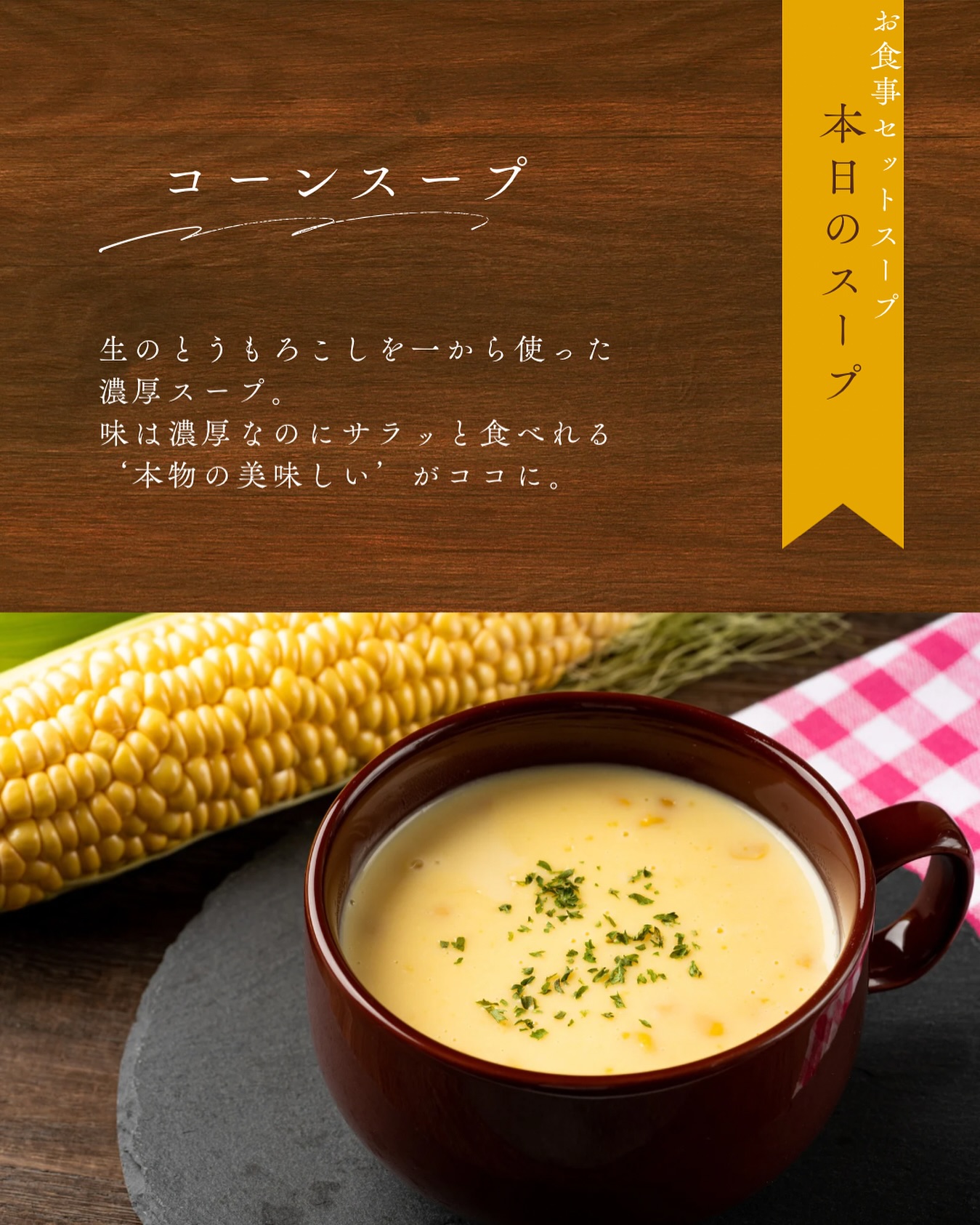 本日のスープ
今日の「お食事セットスープ」は
生のとうもろこしを一から使った濃厚コーンスープ🥣

味は濃厚なのにサラッと食べられる、
“本物のおいしさ”をぜひお楽しみください